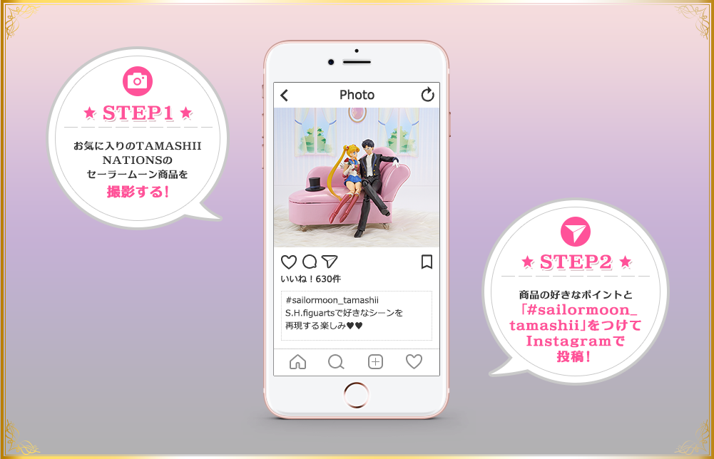 STEP1 お気に入りのTAMASHII NATIONSのセーラームーン商品を撮影する！　STEP2 商品の好きなポイントと 「＃sailormoon_ tamashii」をつけて Instagramで 投稿！