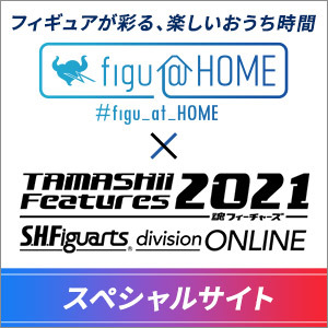 特設サイト 【figu＠HOME】期間限定アーカイブ配信中！「TAMASHII Features S.H.Figuarts ONLINE スペシャル生配信」