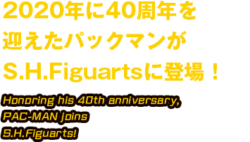 2020年に40周年を迎えたパックマンがS.H.Figuartsに登場！ Honoring his 40th anniversary,PAC-MAN joins S.H.Figuarts!